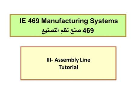 IE 469 Manufacturing Systems 469 صنع نظم التصنيع III- Assembly Line Tutorial.
