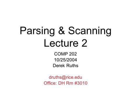 Parsing & Scanning Lecture 2 COMP 202 10/25/2004 Derek Ruths Office: DH Rm #3010.