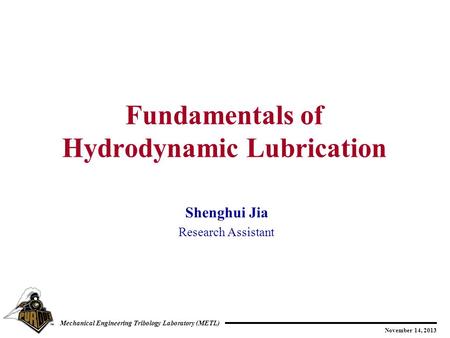 November 14, 2013 Mechanical Engineering Tribology Laboratory (METL) Shenghui Jia Research Assistant Fundamentals of Hydrodynamic Lubrication.