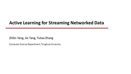Active Learning for Streaming Networked Data Zhilin Yang, Jie Tang, Yutao Zhang Computer Science Department, Tsinghua University.