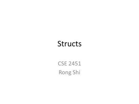 Structs CSE 2451 Rong Shi. Structures Structure – one or more values, called members, with possibly dissimilar types that are stored together – Group.