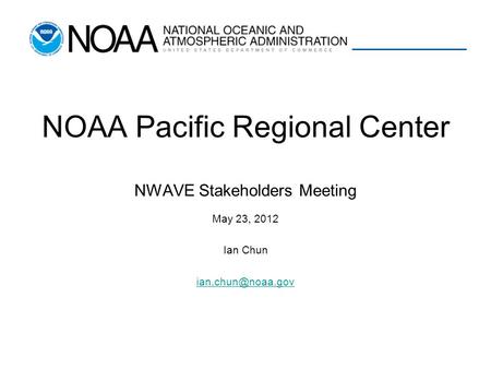 NOAA Pacific Regional Center NWAVE Stakeholders Meeting May 23, 2012 Ian Chun