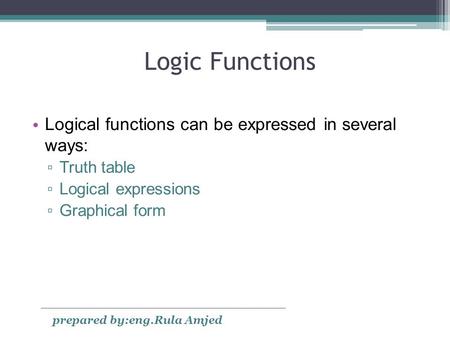 Logic Functions Logical functions can be expressed in several ways: ▫ Truth table ▫ Logical expressions ▫ Graphical form prepared by:eng.Rula Amjed.