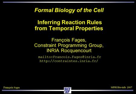 François Fages MPRI Bio-info 2007 Formal Biology of the Cell Inferring Reaction Rules from Temporal Properties François Fages, Constraint Programming Group,