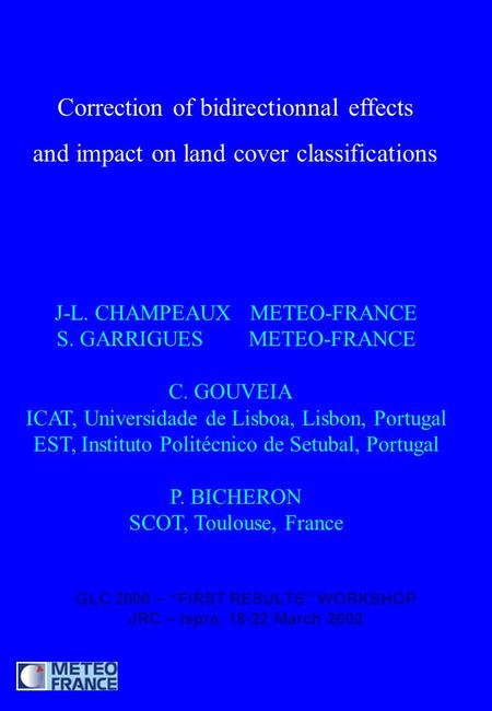 Correction of bidirectionnal effects and impact on land cover classifications J-L. CHAMPEAUX METEO-FRANCE S. GARRIGUES METEO-FRANCE C. GOUVEIA ICAT, Universidade.