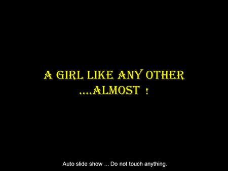 A Girl Like Any Other ….Almost ! Auto slide show... Do not touch anything.