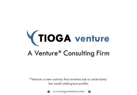 Www.tiogaventure.com A Venture* Consulting Firm *Venture: a new activity that involves risk or uncertainty but could yield great profits.