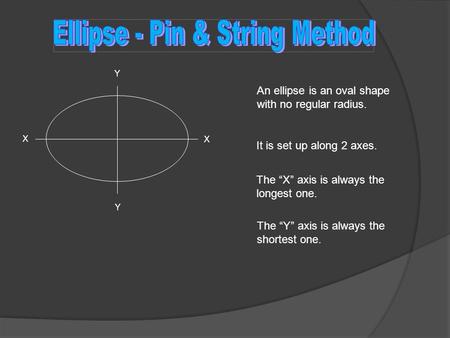 An ellipse is an oval shape with no regular radius. It is set up along 2 axes. The “X” axis is always the longest one. X X Y Y The “Y” axis is always the.