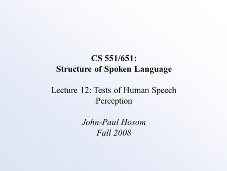 CS 551/651: Structure of Spoken Language Lecture 12: Tests of Human Speech Perception John-Paul Hosom Fall 2008.