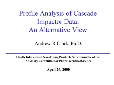 Profile Analysis of Cascade Impactor Data: An Alternative View Andrew R Clark, Ph.D. Orally Inhaled and Nasal Drug Products Subcommittee of the Advisory.