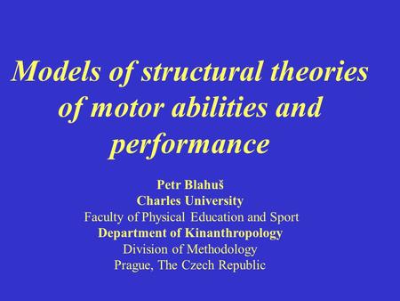 Models of structural theories of motor abilities and performance Petr Blahuš Charles University Faculty of Physical Education and Sport Department of Kinanthropology.