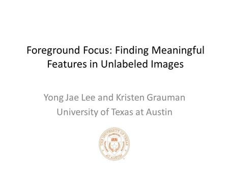 Foreground Focus: Finding Meaningful Features in Unlabeled Images Yong Jae Lee and Kristen Grauman University of Texas at Austin.