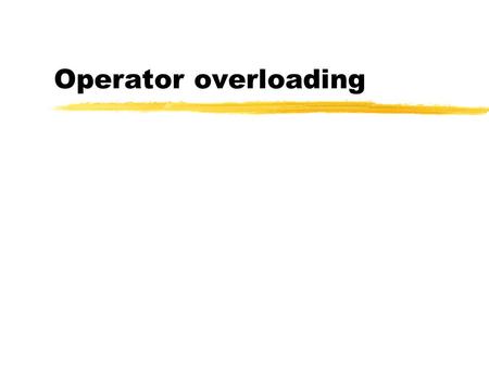 Operator overloading. Operatorsand precedence zLeft to right associative y:: scope resolution y. direct member access y-> indirect member access y[] subscripting.