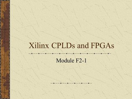 Xilinx CPLDs and FPGAs Module F2-1. CPLDs and FPGAs XC9500 CPLD XC4000 FPGA Spartan FPGA Spartan II FPGA Virtex FPGA.