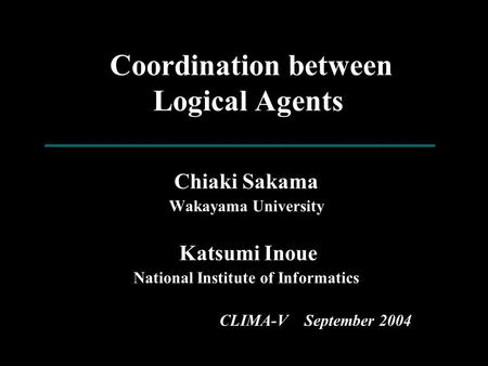 Coordination between Logical Agents Chiaki Sakama Wakayama University Katsumi Inoue National Institute of Informatics CLIMA-V September 2004.