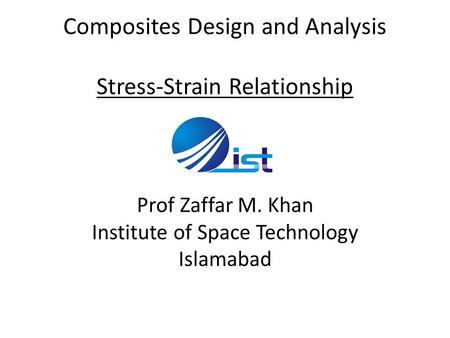Composites Design and Analysis Stress-Strain Relationship Prof Zaffar M. Khan Institute of Space Technology Islamabad.
