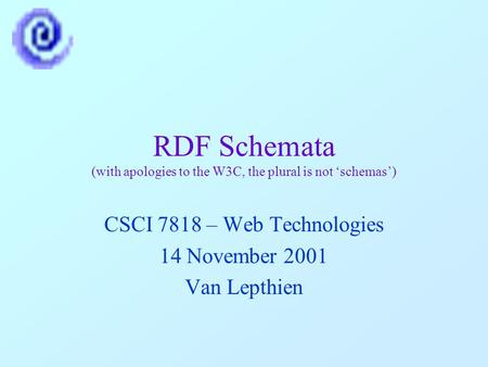 RDF Schemata (with apologies to the W3C, the plural is not ‘schemas’) CSCI 7818 – Web Technologies 14 November 2001 Van Lepthien.