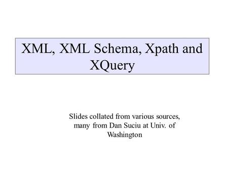 XML, XML Schema, Xpath and XQuery Slides collated from various sources, many from Dan Suciu at Univ. of Washington.