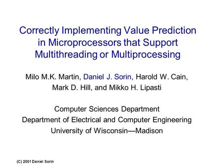(C) 2001 Daniel Sorin Correctly Implementing Value Prediction in Microprocessors that Support Multithreading or Multiprocessing Milo M.K. Martin, Daniel.