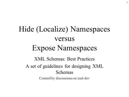 1 Hide (Localize) Namespaces versus Expose Namespaces XML Schemas: Best Practices A set of guidelines for designing XML Schemas Created by discussions.