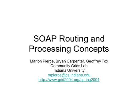 SOAP Routing and Processing Concepts Marlon Pierce, Bryan Carpenter, Geoffrey Fox Community Grids Lab Indiana University