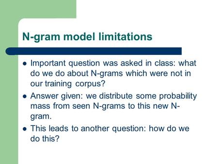 N-gram model limitations Important question was asked in class: what do we do about N-grams which were not in our training corpus? Answer given: we distribute.