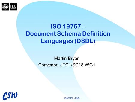 ISO 19757 - DSDL ISO 19757 – Document Schema Definition Languages (DSDL) Martin Bryan Convenor, JTC1/SC18 WG1.