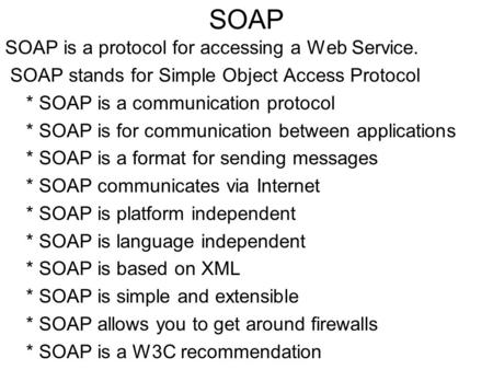SOAP SOAP is a protocol for accessing a Web Service. SOAP stands for Simple Object Access Protocol * SOAP is a communication protocol * SOAP is for communication.