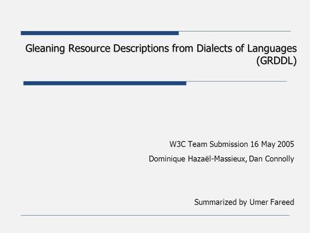 Gleaning Resource Descriptions from Dialects of Languages (GRDDL) W3C Team Submission 16 May 2005 Dominique Hazaël-Massieux, Dan Connolly Summarized by.