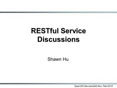 OpenSG Service Definition, Feb 2010 RESTful Service Discussions Shawn Hu.