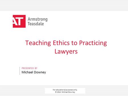 For educational purposes only. © 2014 Michael Downey Teaching Ethics to Practicing Lawyers Michael Downey.