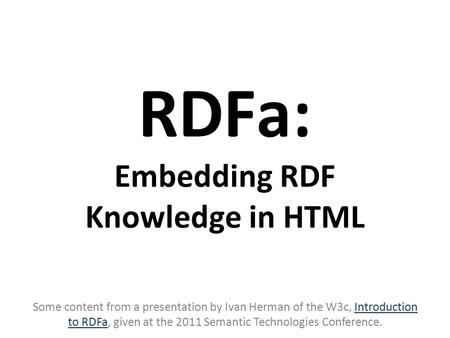 RDFa: Embedding RDF Knowledge in HTML Some content from a presentation by Ivan Herman of the W3c, Introduction to RDFa, given at the 2011 Semantic Technologies.