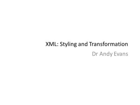 XML: Styling and Transformation Dr Andy Evans. Multiple views Nice thing is that this data can be styled in lots of different ways using stylesheets.