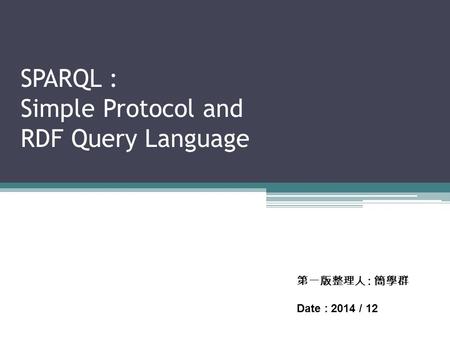 SPARQL : Simple Protocol and RDF Query Language 第一版整理人 : 簡學群 Date : 2014 / 12.