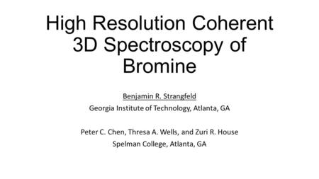 High Resolution Coherent 3D Spectroscopy of Bromine Benjamin R. Strangfeld Georgia Institute of Technology, Atlanta, GA Peter C. Chen, Thresa A. Wells,