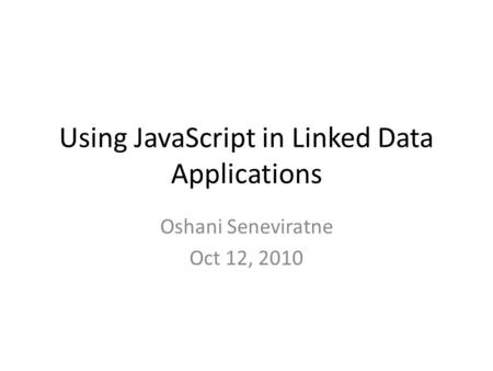 Using JavaScript in Linked Data Applications Oshani Seneviratne Oct 12, 2010.