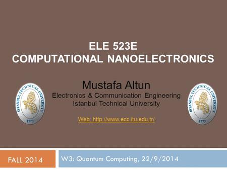 ELE 523E COMPUTATIONAL NANOELECTRONICS W3: Quantum Computing, 22/9/2014 FALL 2014 Mustafa Altun Electronics & Communication Engineering Istanbul Technical.