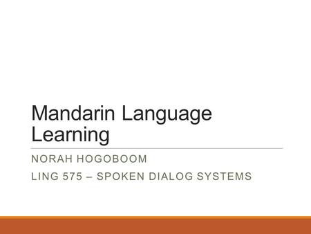 Mandarin Language Learning NORAH HOGOBOOM LING 575 – SPOKEN DIALOG SYSTEMS.