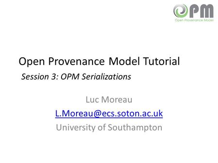 Open Provenance Model Tutorial Session 3: OPM Serializations Luc Moreau University of Southampton.