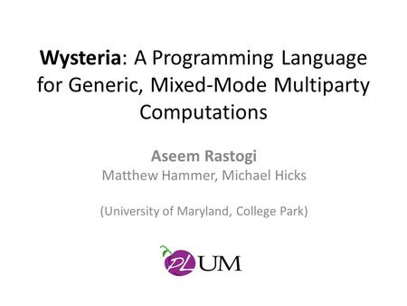 Wysteria: A Programming Language for Generic, Mixed-Mode Multiparty Computations Aseem Rastogi Matthew Hammer, Michael Hicks (University of Maryland, College.