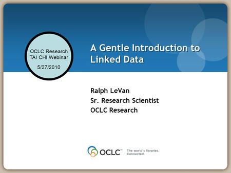 OCLC Research TAI CHI Webinar 5/27/2010 A Gentle Introduction to Linked Data Ralph LeVan Sr. Research Scientist OCLC Research.