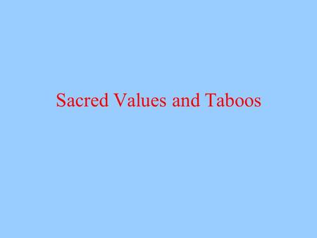 Sacred Values and Taboos. Sacred or Protected Values What sorts of things do we hold sacred or protected?