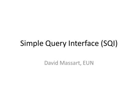 Simple Query Interface (SQI) David Massart, EUN. Simple Query Interface (SQI) Standard API (CWA - 15454, Nov. 2005) For combining highly heterogeneous.