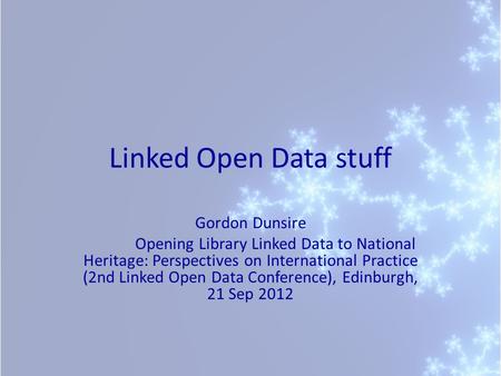 Linked Open Data stuff Gordon Dunsire Opening Library Linked Data to National Heritage: Perspectives on International Practice (2nd Linked Open Data Conference),