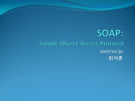 2007/10/30 최석훈. 목차 I. Distributed System II. SOAP 의 장점 III. SOAP 메시지 구조 I. Envelope II. Header III. Body IV. SOAP 예제 – 달력 얻기 I. SOAP server II. SOAP client.