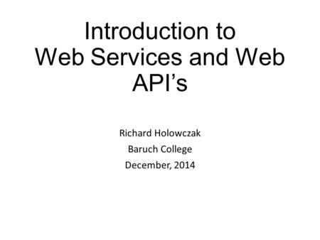 Introduction to Web Services and Web API’s Richard Holowczak Baruch College December, 2014.