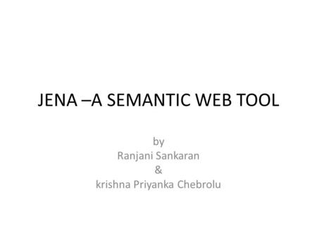 JENA –A SEMANTIC WEB TOOL by Ranjani Sankaran & krishna Priyanka Chebrolu.