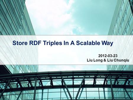 Store RDF Triples In A Scalable Way 2012-03-23 Liu Long & Liu Chunqiu.