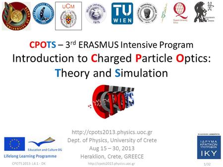 CPOTS 2013: 3 rd ERASMUS IP on Charge Particle Optics – Theory and Simulation Dept. of Physics, University of Crete, Heraklion, GREECE Project Coordinator: