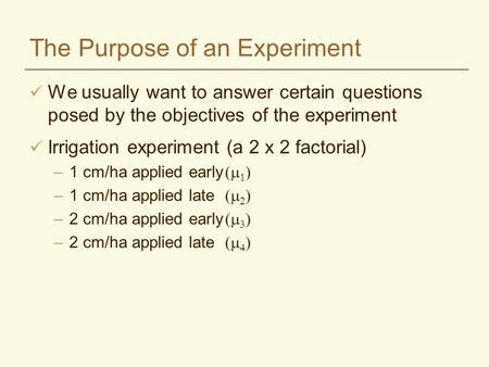 The Purpose of an Experiment We usually want to answer certain questions posed by the objectives of the experiment Irrigation experiment (a 2 x 2 factorial)